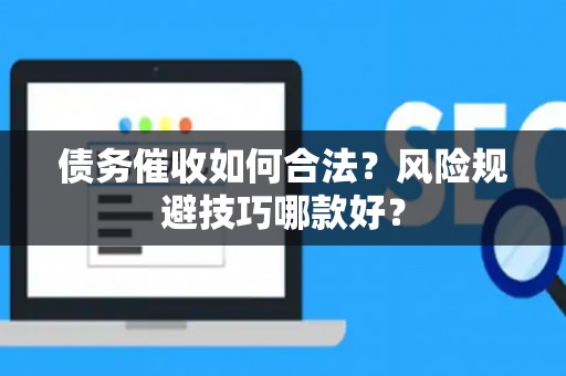 债务催收如何合法？风险规避技巧哪款好？