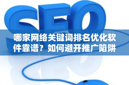 哪家网络关键词排名优化软件靠谱？如何避开推广陷阱妙招？