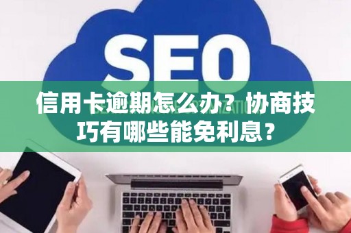 信用卡逾期怎么办？协商技巧有哪些能免利息？