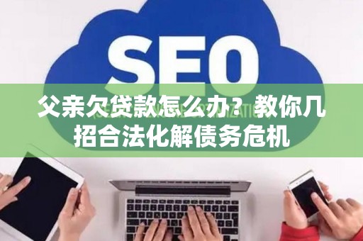 父亲欠贷款怎么办？教你几招合法化解债务危机